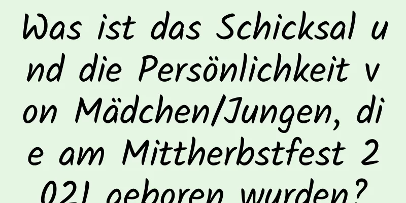 Was ist das Schicksal und die Persönlichkeit von Mädchen/Jungen, die am Mittherbstfest 2021 geboren wurden?