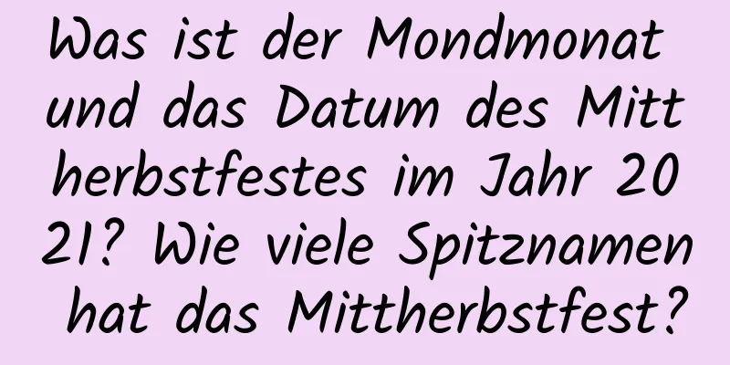 Was ist der Mondmonat und das Datum des Mittherbstfestes im Jahr 2021? Wie viele Spitznamen hat das Mittherbstfest?