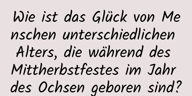 Wie ist das Glück von Menschen unterschiedlichen Alters, die während des Mittherbstfestes im Jahr des Ochsen geboren sind?