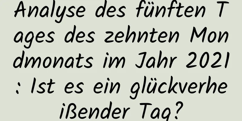 Analyse des fünften Tages des zehnten Mondmonats im Jahr 2021: Ist es ein glückverheißender Tag?