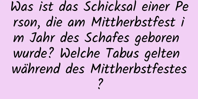 Was ist das Schicksal einer Person, die am Mittherbstfest im Jahr des Schafes geboren wurde? Welche Tabus gelten während des Mittherbstfestes?