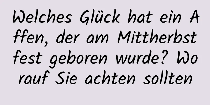 Welches Glück hat ein Affen, der am Mittherbstfest geboren wurde? Worauf Sie achten sollten