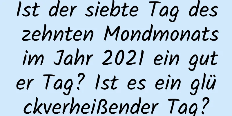 Ist der siebte Tag des zehnten Mondmonats im Jahr 2021 ein guter Tag? Ist es ein glückverheißender Tag?