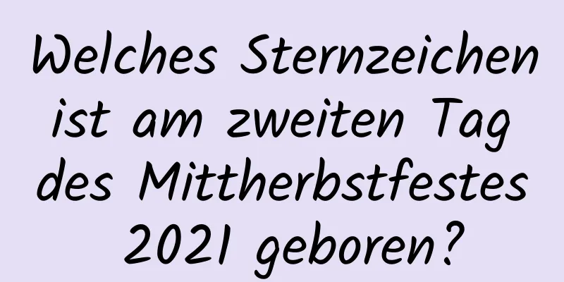 Welches Sternzeichen ist am zweiten Tag des Mittherbstfestes 2021 geboren?