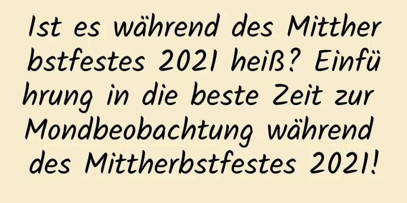 Ist es während des Mittherbstfestes 2021 heiß? Einführung in die beste Zeit zur Mondbeobachtung während des Mittherbstfestes 2021!