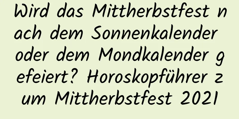 Wird das Mittherbstfest nach dem Sonnenkalender oder dem Mondkalender gefeiert? Horoskopführer zum Mittherbstfest 2021