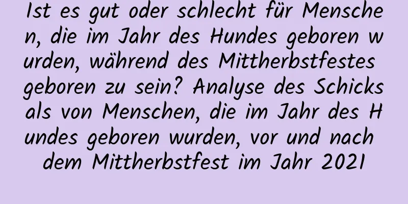 Ist es gut oder schlecht für Menschen, die im Jahr des Hundes geboren wurden, während des Mittherbstfestes geboren zu sein? Analyse des Schicksals von Menschen, die im Jahr des Hundes geboren wurden, vor und nach dem Mittherbstfest im Jahr 2021