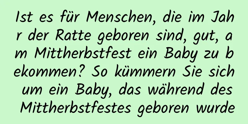 Ist es für Menschen, die im Jahr der Ratte geboren sind, gut, am Mittherbstfest ein Baby zu bekommen? So kümmern Sie sich um ein Baby, das während des Mittherbstfestes geboren wurde