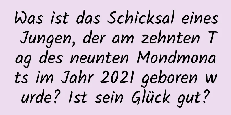 Was ist das Schicksal eines Jungen, der am zehnten Tag des neunten Mondmonats im Jahr 2021 geboren wurde? Ist sein Glück gut?