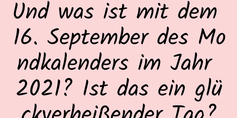 Und was ist mit dem 16. September des Mondkalenders im Jahr 2021? Ist das ein glückverheißender Tag?