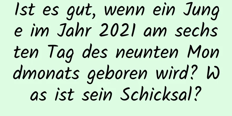 Ist es gut, wenn ein Junge im Jahr 2021 am sechsten Tag des neunten Mondmonats geboren wird? Was ist sein Schicksal?