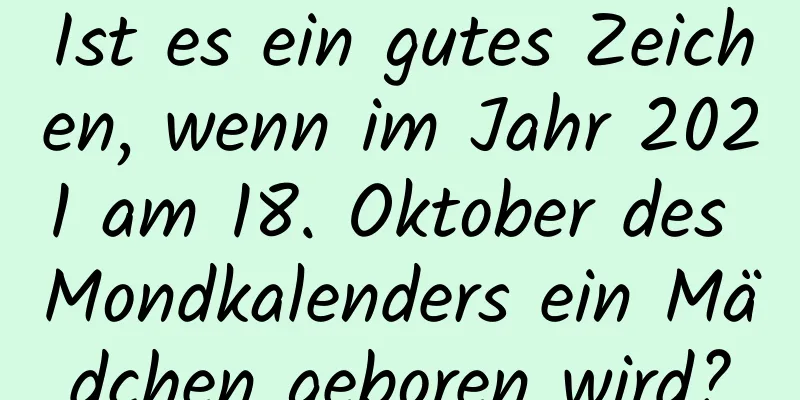 Ist es ein gutes Zeichen, wenn im Jahr 2021 am 18. Oktober des Mondkalenders ein Mädchen geboren wird?