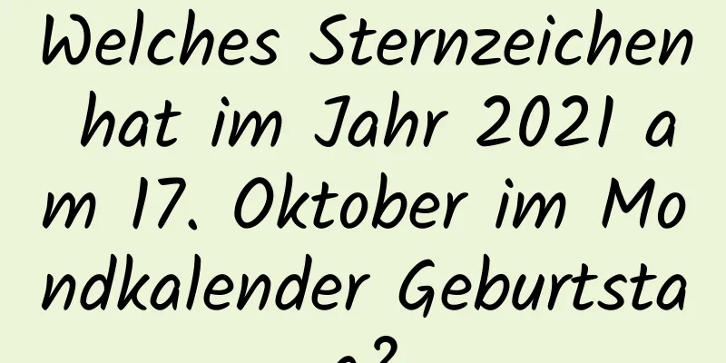 Welches Sternzeichen hat im Jahr 2021 am 17. Oktober im Mondkalender Geburtstag?