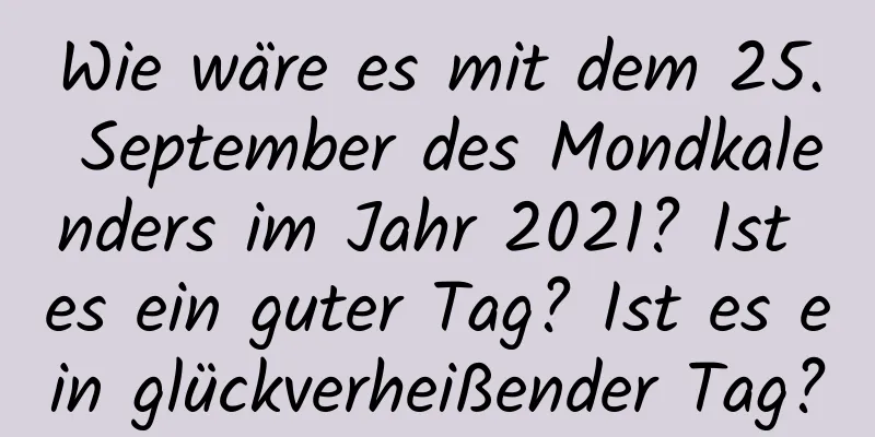 Wie wäre es mit dem 25. September des Mondkalenders im Jahr 2021? Ist es ein guter Tag? Ist es ein glückverheißender Tag?