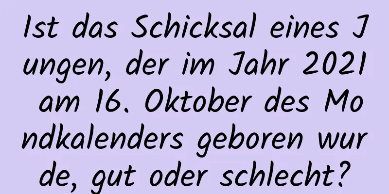 Ist das Schicksal eines Jungen, der im Jahr 2021 am 16. Oktober des Mondkalenders geboren wurde, gut oder schlecht?