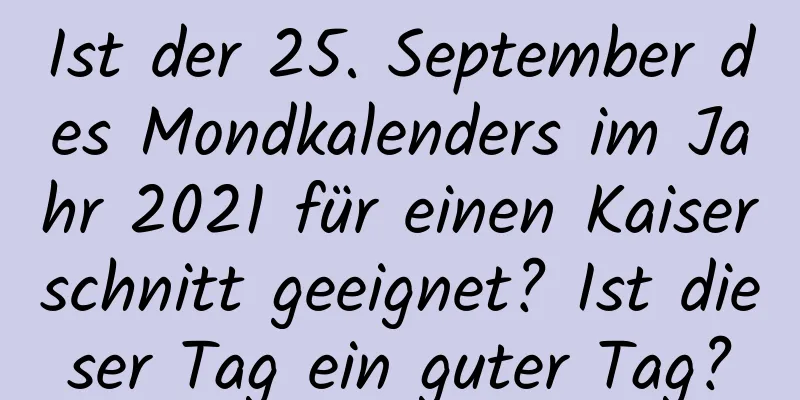 Ist der 25. September des Mondkalenders im Jahr 2021 für einen Kaiserschnitt geeignet? Ist dieser Tag ein guter Tag?