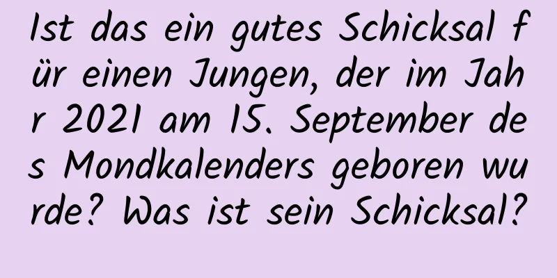 Ist das ein gutes Schicksal für einen Jungen, der im Jahr 2021 am 15. September des Mondkalenders geboren wurde? Was ist sein Schicksal?