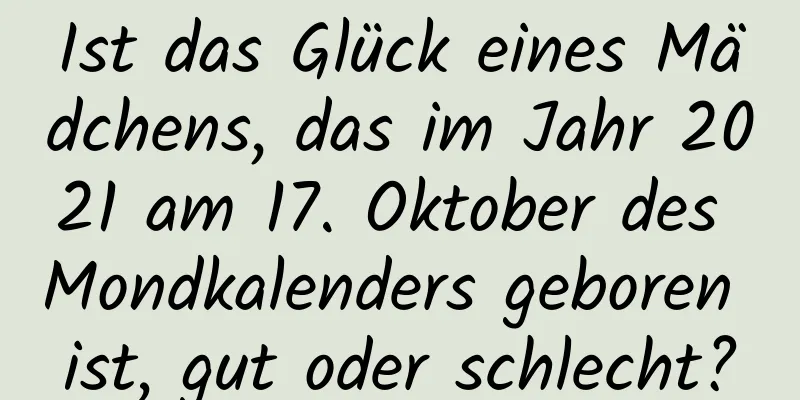 Ist das Glück eines Mädchens, das im Jahr 2021 am 17. Oktober des Mondkalenders geboren ist, gut oder schlecht?