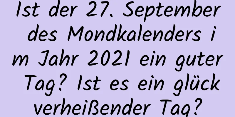 Ist der 27. September des Mondkalenders im Jahr 2021 ein guter Tag? Ist es ein glückverheißender Tag?