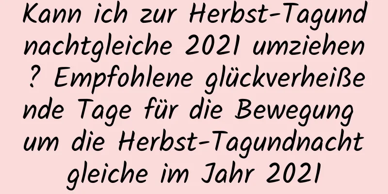 Kann ich zur Herbst-Tagundnachtgleiche 2021 umziehen? Empfohlene glückverheißende Tage für die Bewegung um die Herbst-Tagundnachtgleiche im Jahr 2021