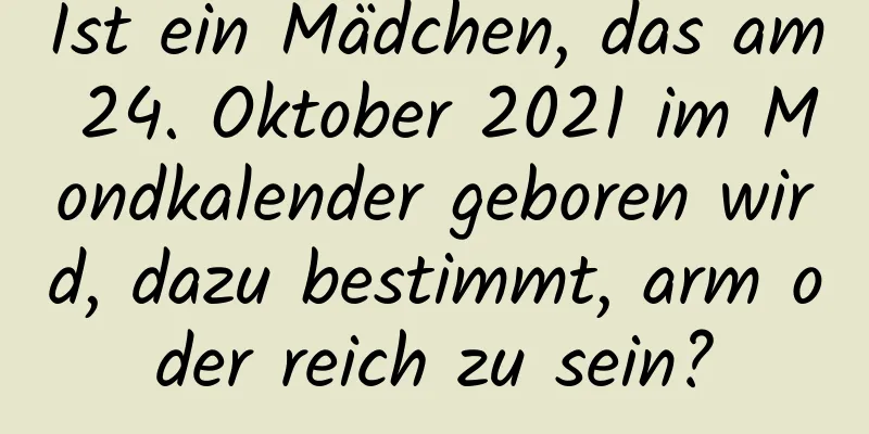 Ist ein Mädchen, das am 24. Oktober 2021 im Mondkalender geboren wird, dazu bestimmt, arm oder reich zu sein?