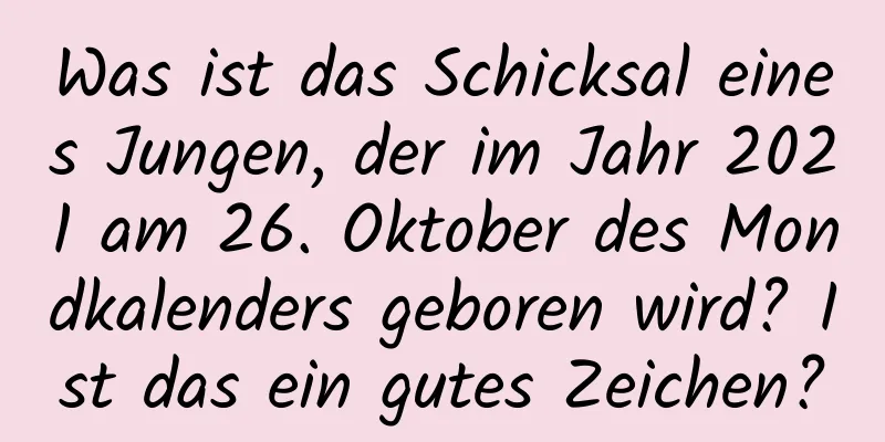 Was ist das Schicksal eines Jungen, der im Jahr 2021 am 26. Oktober des Mondkalenders geboren wird? Ist das ein gutes Zeichen?