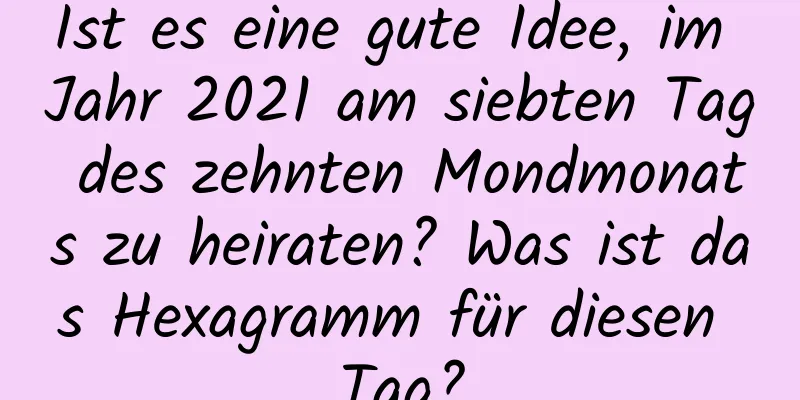 Ist es eine gute Idee, im Jahr 2021 am siebten Tag des zehnten Mondmonats zu heiraten? Was ist das Hexagramm für diesen Tag?