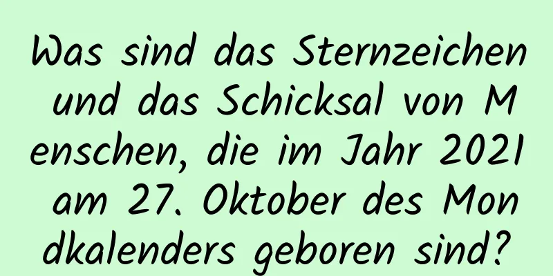 Was sind das Sternzeichen und das Schicksal von Menschen, die im Jahr 2021 am 27. Oktober des Mondkalenders geboren sind?