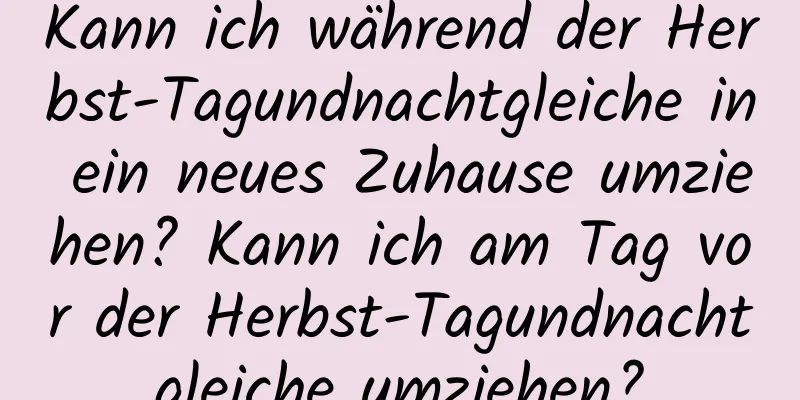 Kann ich während der Herbst-Tagundnachtgleiche in ein neues Zuhause umziehen? Kann ich am Tag vor der Herbst-Tagundnachtgleiche umziehen?