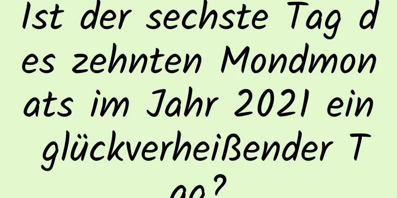 Ist der sechste Tag des zehnten Mondmonats im Jahr 2021 ein glückverheißender Tag?