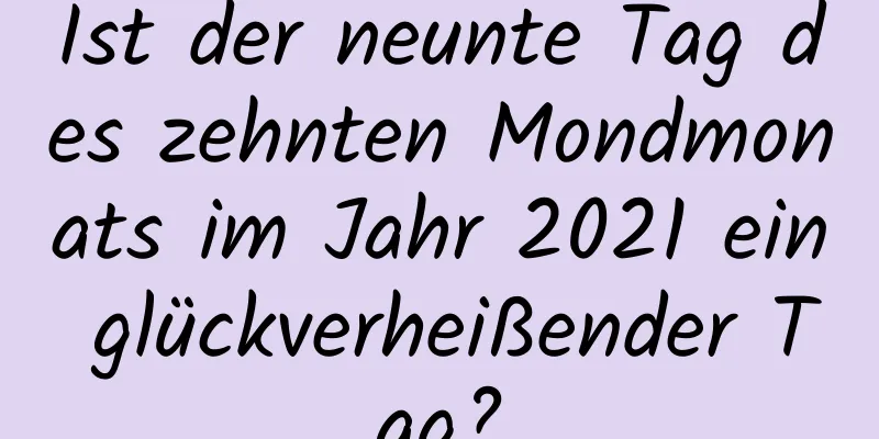 Ist der neunte Tag des zehnten Mondmonats im Jahr 2021 ein glückverheißender Tag?