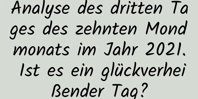 Analyse des dritten Tages des zehnten Mondmonats im Jahr 2021. Ist es ein glückverheißender Tag?