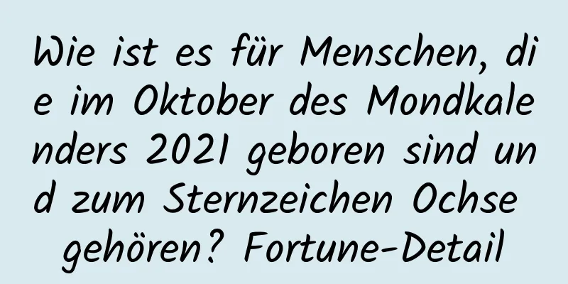 Wie ist es für Menschen, die im Oktober des Mondkalenders 2021 geboren sind und zum Sternzeichen Ochse gehören? Fortune-Detail