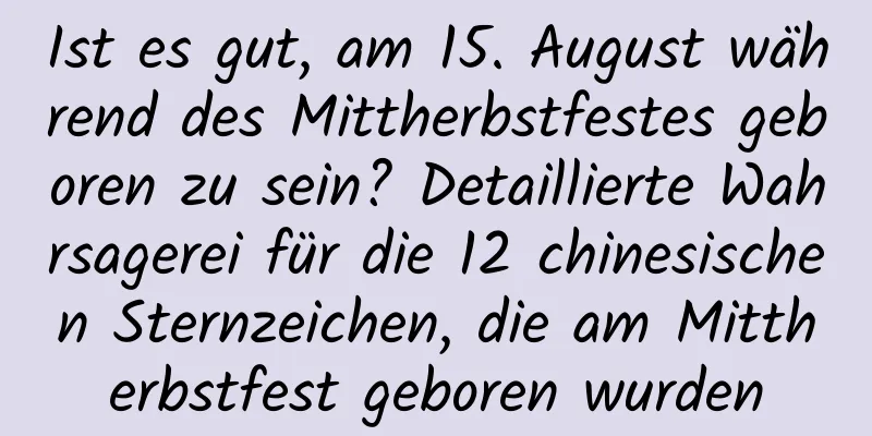 Ist es gut, am 15. August während des Mittherbstfestes geboren zu sein? Detaillierte Wahrsagerei für die 12 chinesischen Sternzeichen, die am Mittherbstfest geboren wurden