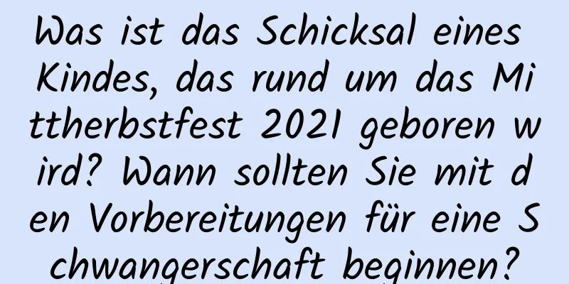 Was ist das Schicksal eines Kindes, das rund um das Mittherbstfest 2021 geboren wird? Wann sollten Sie mit den Vorbereitungen für eine Schwangerschaft beginnen?