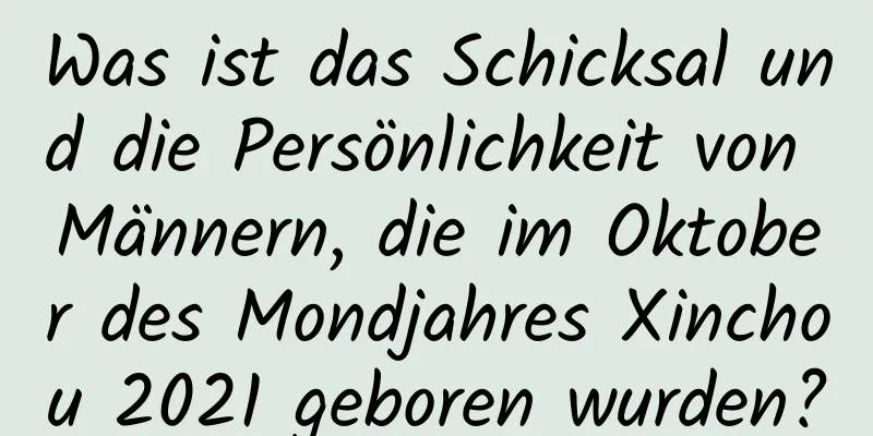 Was ist das Schicksal und die Persönlichkeit von Männern, die im Oktober des Mondjahres Xinchou 2021 geboren wurden?