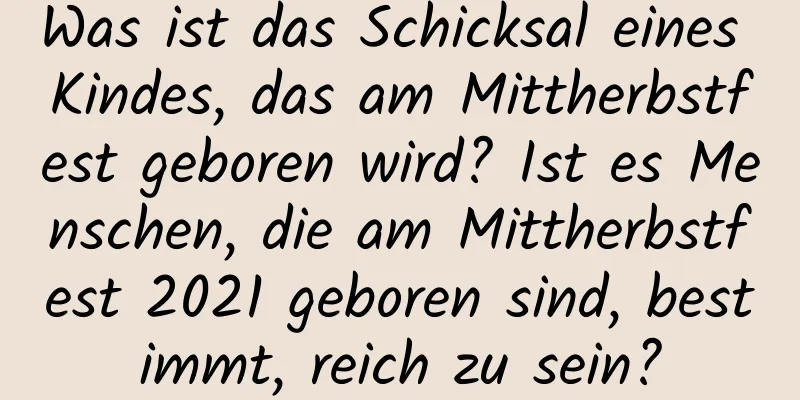 Was ist das Schicksal eines Kindes, das am Mittherbstfest geboren wird? Ist es Menschen, die am Mittherbstfest 2021 geboren sind, bestimmt, reich zu sein?