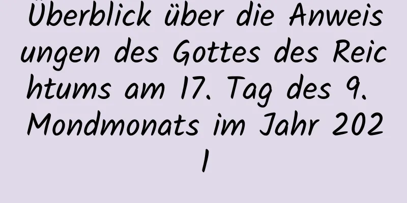 Überblick über die Anweisungen des Gottes des Reichtums am 17. Tag des 9. Mondmonats im Jahr 2021