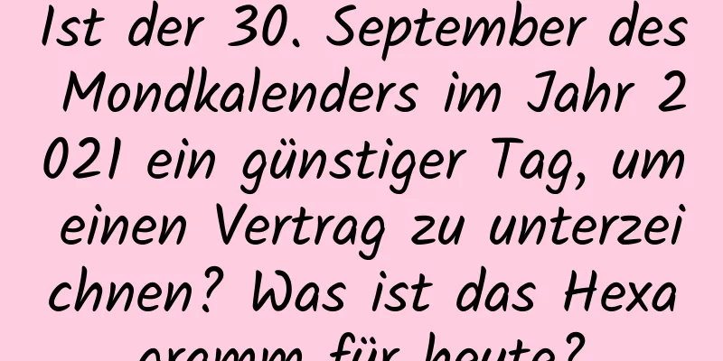 Ist der 30. September des Mondkalenders im Jahr 2021 ein günstiger Tag, um einen Vertrag zu unterzeichnen? Was ist das Hexagramm für heute?