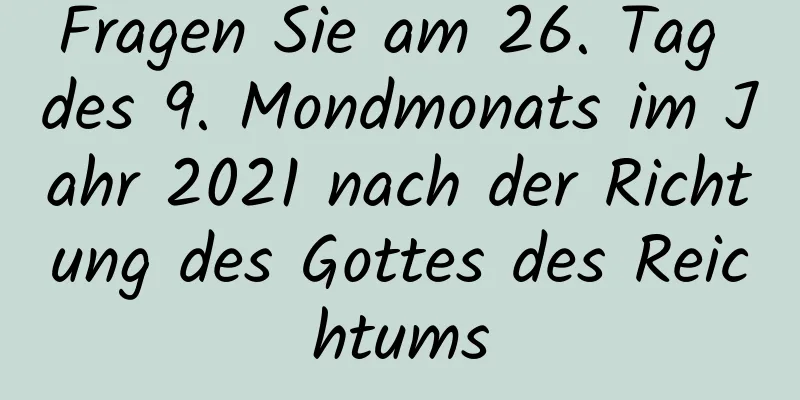 Fragen Sie am 26. Tag des 9. Mondmonats im Jahr 2021 nach der Richtung des Gottes des Reichtums