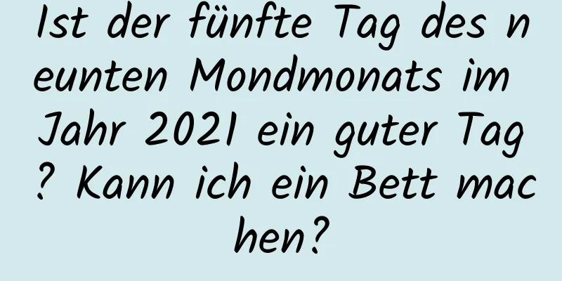 Ist der fünfte Tag des neunten Mondmonats im Jahr 2021 ein guter Tag? Kann ich ein Bett machen?