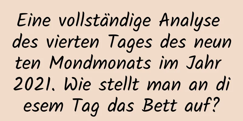 Eine vollständige Analyse des vierten Tages des neunten Mondmonats im Jahr 2021. Wie stellt man an diesem Tag das Bett auf?