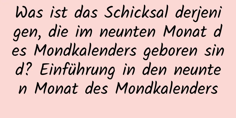 Was ist das Schicksal derjenigen, die im neunten Monat des Mondkalenders geboren sind? Einführung in den neunten Monat des Mondkalenders