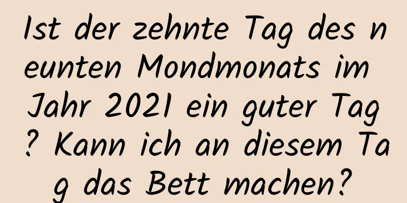 Ist der zehnte Tag des neunten Mondmonats im Jahr 2021 ein guter Tag? Kann ich an diesem Tag das Bett machen?