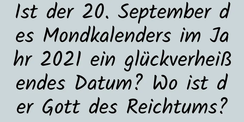 Ist der 20. September des Mondkalenders im Jahr 2021 ein glückverheißendes Datum? Wo ist der Gott des Reichtums?