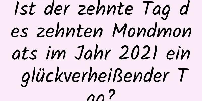 Ist der zehnte Tag des zehnten Mondmonats im Jahr 2021 ein glückverheißender Tag?