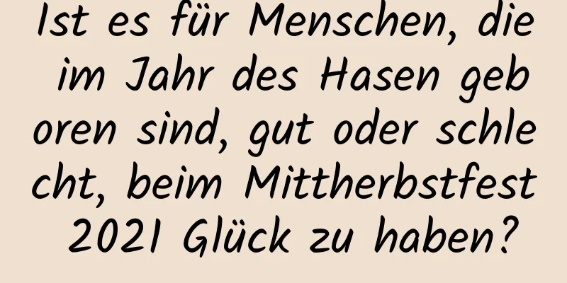 Ist es für Menschen, die im Jahr des Hasen geboren sind, gut oder schlecht, beim Mittherbstfest 2021 Glück zu haben?