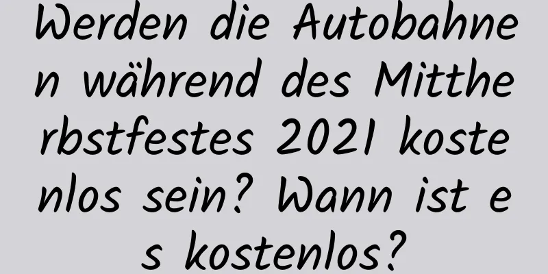 Werden die Autobahnen während des Mittherbstfestes 2021 kostenlos sein? Wann ist es kostenlos?