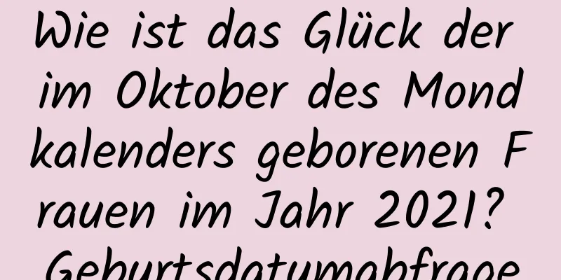 Wie ist das Glück der im Oktober des Mondkalenders geborenen Frauen im Jahr 2021? Geburtsdatumabfrage