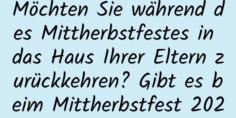 Möchten Sie während des Mittherbstfestes in das Haus Ihrer Eltern zurückkehren? Gibt es beim Mittherbstfest 2021 irgendwelche Tabus?